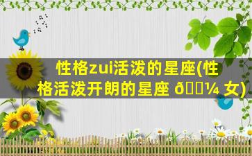 性格zui
活泼的星座(性格活泼开朗的星座 🌼 女)